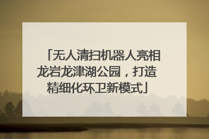 无人清扫机器人亮相龙岩龙津湖公园，打造精细化环卫新模式